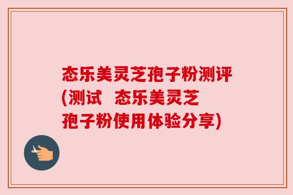 态乐美灵芝孢子粉测评(测试 态乐美灵芝孢子粉使用体验分享) 态乐美灵芝孢子粉测评(测试 态乐美灵芝孢子粉使用体验分享)