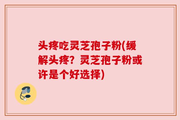 头疼吃灵芝孢子粉(缓解头疼？灵芝孢子粉或许是个好选择)