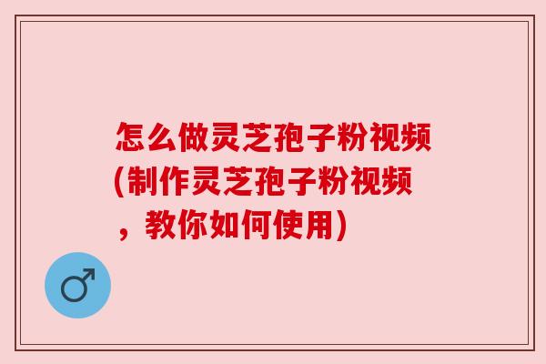 怎么做灵芝孢子粉视频(制作灵芝孢子粉视频,教你如何使用) 怎么做灵芝孢子粉视频(制作灵芝孢子粉视频,教你如何使用)