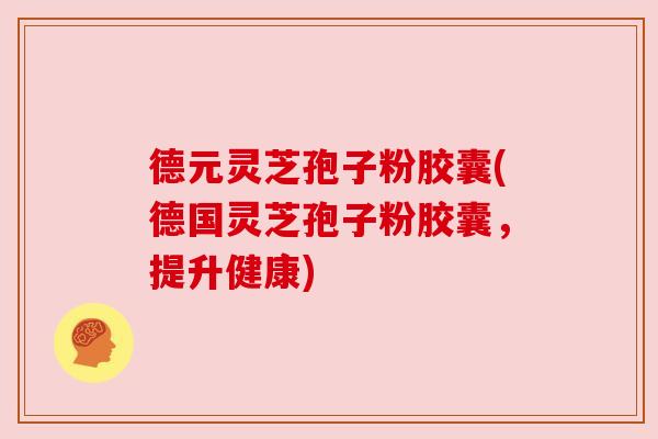 德元灵芝孢子粉胶囊(德国灵芝孢子粉胶囊,提升健康) 德元灵芝孢子粉胶囊(德国灵芝孢子粉胶囊,提升健康)