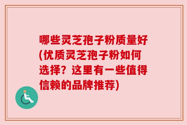 哪些灵芝孢子粉质量好(优质灵芝孢子粉如何选择?这里有一些值得信赖的品牌推荐) 哪些灵芝孢子粉质量好(优质灵芝孢子粉如何选择?这里有一些值得信赖的品牌推荐)