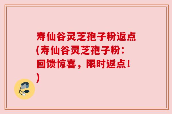 寿仙谷灵芝孢子粉返点(寿仙谷灵芝孢子粉:回馈惊喜,限时返点!) 寿仙谷灵芝孢子粉返点(寿仙谷灵芝孢子粉:回馈惊喜,限时返点!)