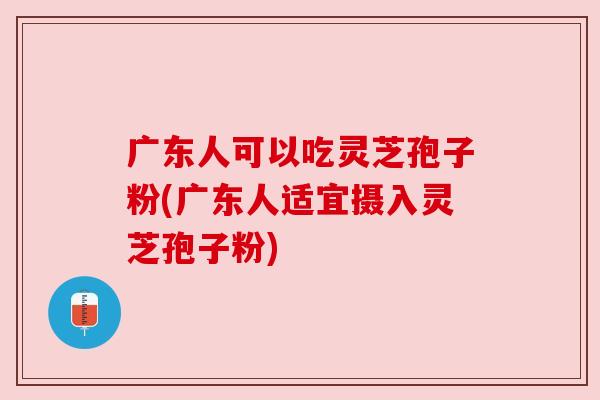 广东人可以吃灵芝孢子粉(广东人适宜摄入灵芝孢子粉) 广东人可以吃灵芝孢子粉(广东人适宜摄入灵芝孢子粉)