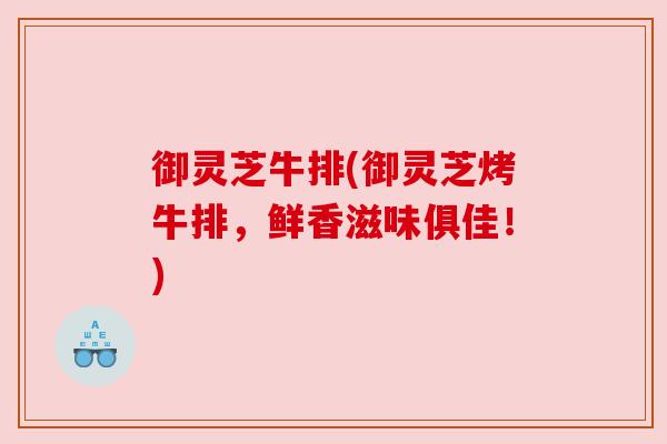 御灵芝牛排(御灵芝烤牛排,鲜香滋味俱佳!) 御灵芝牛排(御灵芝烤牛排,鲜香滋味俱佳!)
