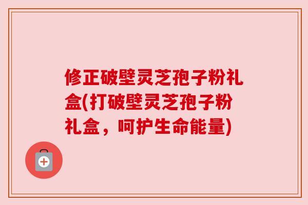 修正破壁灵芝孢子粉礼盒(打破壁灵芝孢子粉礼盒,呵护生命能量) 修正破壁灵芝孢子粉礼盒(打破壁灵芝孢子粉礼盒,呵护生命能量)