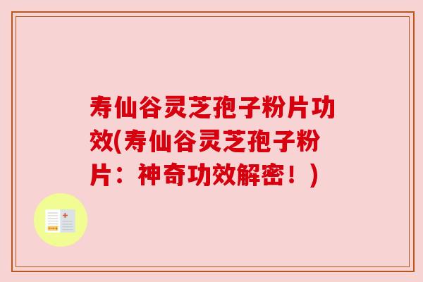 寿仙谷灵芝孢子粉片功效(寿仙谷灵芝孢子粉片:神奇功效解密!) 寿仙谷灵芝孢子粉片功效(寿仙谷灵芝孢子粉片:神奇功效解密!)