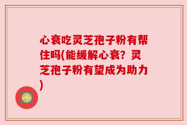 心衰吃灵芝孢子粉有帮住吗(能缓解心衰?灵芝孢子粉有望成为助力) 心衰吃灵芝孢子粉有帮住吗(能缓解心衰?灵芝孢子粉有望成为助力)