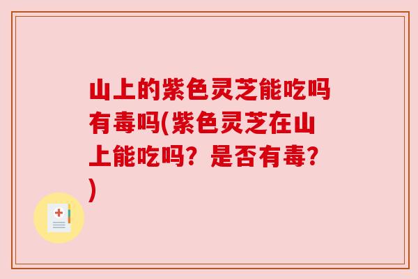 山上的紫色灵芝能吃吗有毒吗(紫色灵芝在山上能吃吗？是否有毒？)