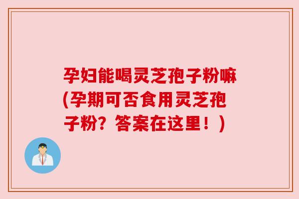 孕妇能喝灵芝孢子粉嘛(孕期可否食用灵芝孢子粉?答案在这里!) 孕妇能喝灵芝孢子粉嘛(孕期可否食用灵芝孢子粉?答案在这里!)
