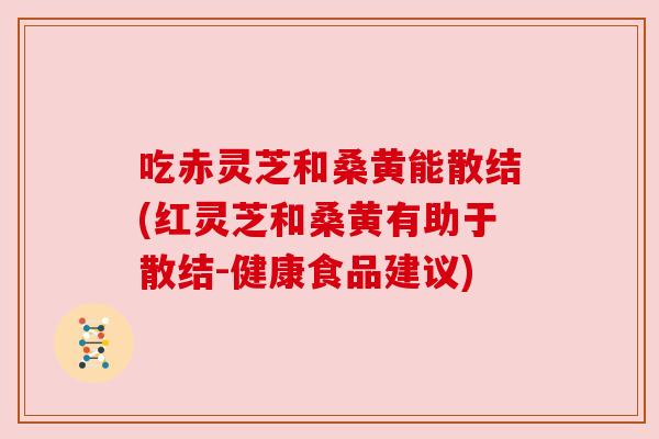 吃赤灵芝和桑黄能散结(红灵芝和桑黄有助于散结-健康食品建议) 吃赤灵芝和桑黄能散结(红灵芝和桑黄有助于散结-健康食品建议)