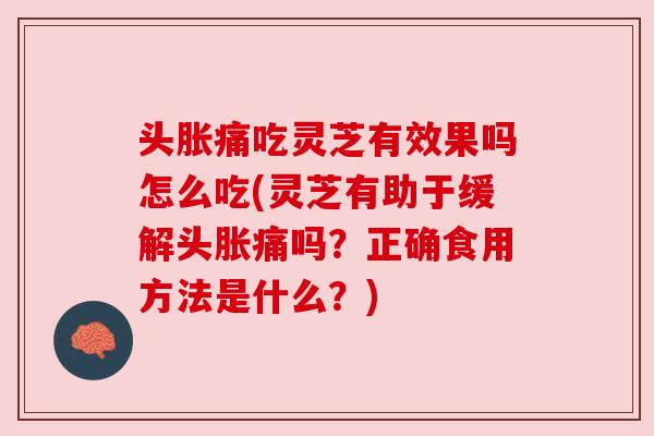 头胀痛吃灵芝有效果吗怎么吃(灵芝有助于缓解头胀痛吗?正确食用方法是什么?) 头胀痛吃灵芝有效果吗怎么吃(灵芝有助于缓解头胀痛吗?正确食用方法是什么?)