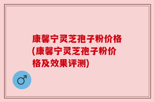 康馨宁灵芝孢子粉价格(康馨宁灵芝孢子粉价格及效果评测) 康馨宁灵芝孢子粉价格(康馨宁灵芝孢子粉价格及效果评测)