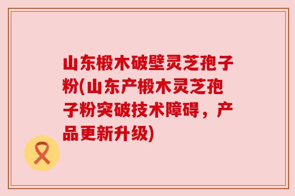 山东椴木破壁灵芝孢子粉(山东产椴木灵芝孢子粉突破技术障碍,产品更新升级) 山东椴木破壁灵芝孢子粉(山东产椴木灵芝孢子粉突破技术障碍,产品更新升级)