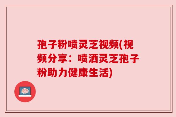 孢子粉喷灵芝视频(视频分享：喷洒灵芝孢子粉助力健康生活)