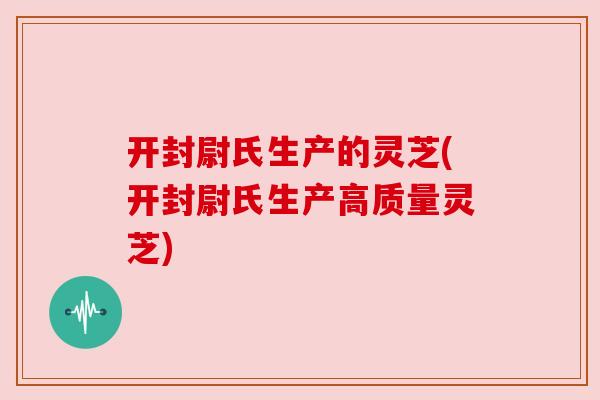 开封尉氏生产的灵芝(开封尉氏生产高质量灵芝)