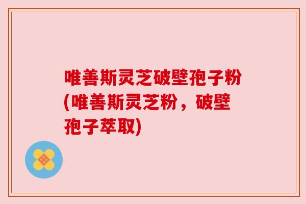 唯善斯灵芝破壁孢子粉(唯善斯灵芝粉,破壁孢子萃取) 唯善斯灵芝破壁孢子粉(唯善斯灵芝粉,破壁孢子萃取)