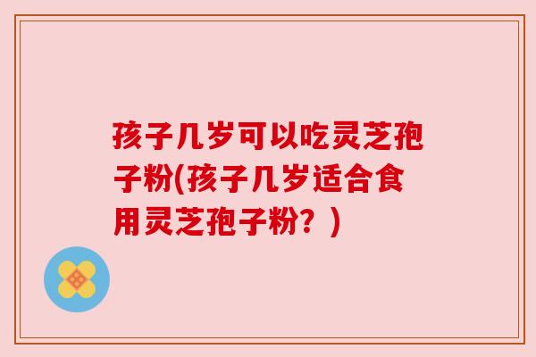 孩子几岁可以吃灵芝孢子粉(孩子几岁适合食用灵芝孢子粉?) 孩子几岁可以吃灵芝孢子粉(孩子几岁适合食用灵芝孢子粉?)