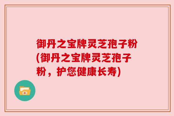 御丹之宝牌灵芝孢子粉(御丹之宝牌灵芝孢子粉,护您健康长寿) 御丹之宝牌灵芝孢子粉(御丹之宝牌灵芝孢子粉,护您健康长寿)