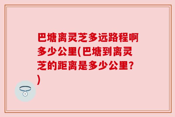 巴塘离灵芝多远路程啊多少公里(巴塘到离灵芝的距离是多少公里？)