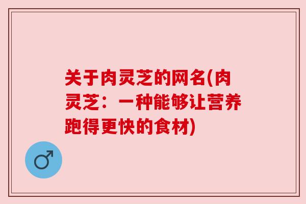 关于肉灵芝的网名(肉灵芝：一种能够让营养跑得更快的食材)