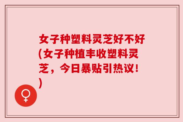 女子种塑料灵芝好不好(女子种植丰收塑料灵芝,今日暴贴引热议!) 女子种塑料灵芝好不好(女子种植丰收塑料灵芝,今日暴贴引热议!)