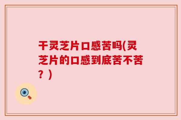 干灵芝片口感苦吗(灵芝片的口感到底苦不苦?) 干灵芝片口感苦吗(灵芝片的口感到底苦不苦?)