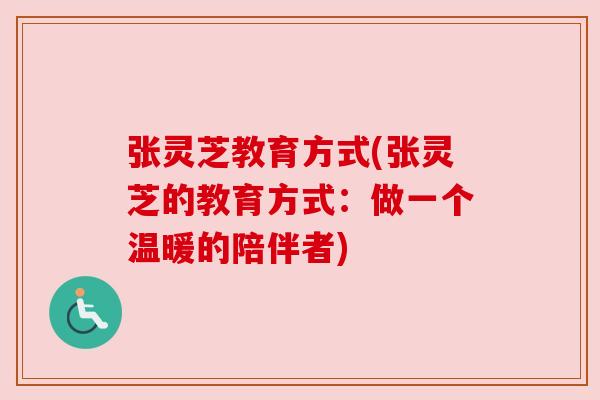 张灵芝教育方式(张灵芝的教育方式:做一个温暖的陪伴者) 张灵芝教育方式(张灵芝的教育方式:做一个温暖的陪伴者)