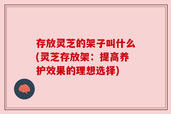 存放灵芝的架子叫什么(灵芝存放架:提高养护效果的理想选择) 存放灵芝的架子叫什么(灵芝存放架:提高养护效果的理想选择)