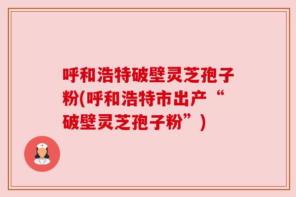 呼和浩特破壁灵芝孢子粉(呼和浩特市出产“破壁灵芝孢子粉”)