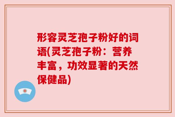 形容灵芝孢子粉好的词语(灵芝孢子粉：营养丰富，功效显著的天然保健品)