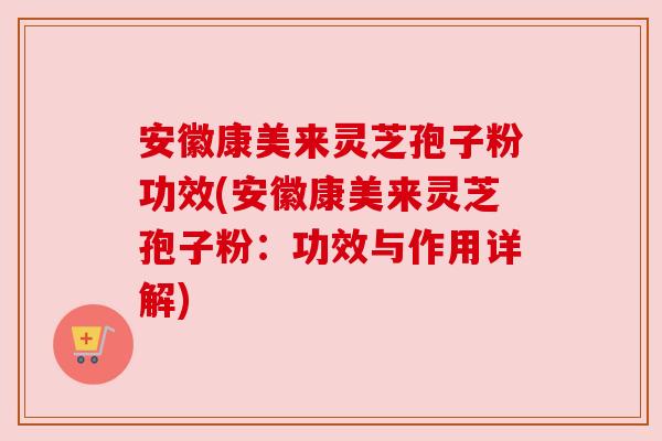 安徽康美来灵芝孢子粉功效(安徽康美来灵芝孢子粉：功效与作用详解)