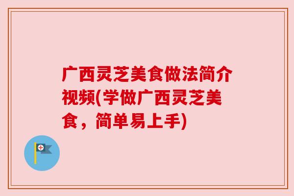 广西灵芝美食做法简介视频(学做广西灵芝美食,简单易上手) 广西灵芝美食做法简介视频(学做广西灵芝美食,简单易上手)