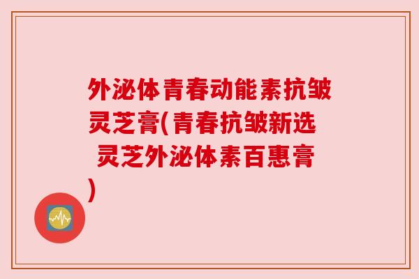 外泌体青春动能素抗皱灵芝膏(青春抗皱新选 灵芝外泌体素百惠膏) 外泌体青春动能素抗皱灵芝膏(青春抗皱新选 灵芝外泌体素百惠膏)