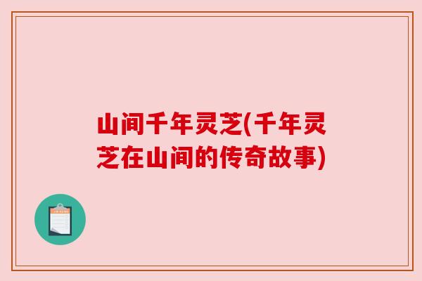 山间千年灵芝(千年灵芝在山间的传奇故事)