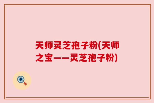 天师灵芝孢子粉(天师之宝——灵芝孢子粉)