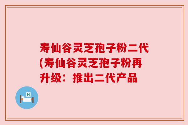 寿仙谷灵芝孢子粉二代(寿仙谷灵芝孢子粉再升级:推出二代产品 寿仙谷灵芝孢子粉二代(寿仙谷灵芝孢子粉再升级:推出二代产品