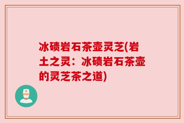 冰碛岩石茶壶灵芝(岩土之灵:冰碛岩石茶壶的灵芝茶之道) 冰碛岩石茶壶灵芝(岩土之灵:冰碛岩石茶壶的灵芝茶之道)