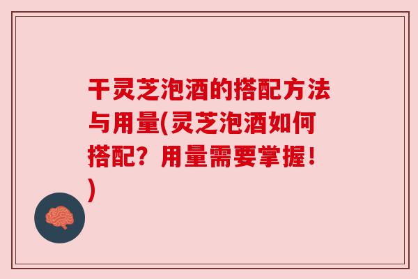 干灵芝泡酒的搭配方法与用量(灵芝泡酒如何搭配?用量需要掌握!) 干灵芝泡酒的搭配方法与用量(灵芝泡酒如何搭配?用量需要掌握!)