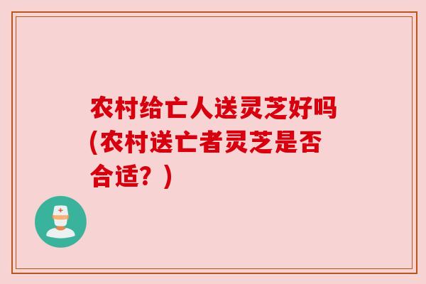 农村给亡人送灵芝好吗(农村送亡者灵芝是否合适？)
