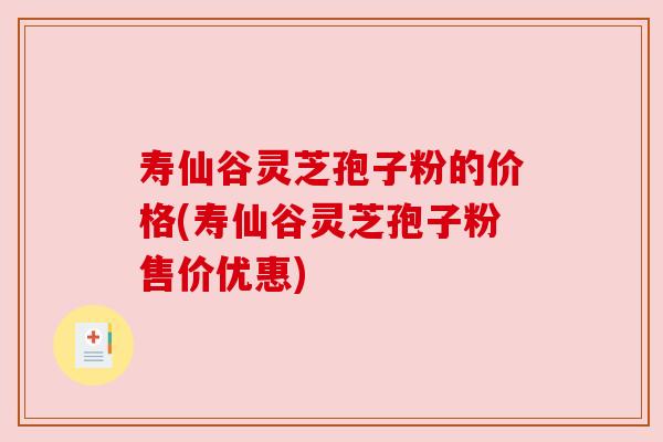 寿仙谷灵芝孢子粉的价格(寿仙谷灵芝孢子粉售价优惠) 寿仙谷灵芝孢子粉的价格(寿仙谷灵芝孢子粉售价优惠)