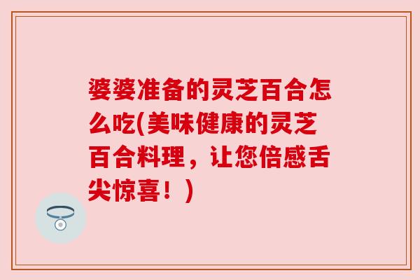 婆婆准备的灵芝百合怎么吃(美味健康的灵芝百合料理，让您倍感舌尖惊喜！)
