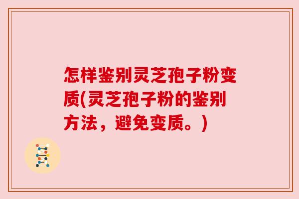 怎样鉴别灵芝孢子粉变质(灵芝孢子粉的鉴别方法,避免变质。) 怎样鉴别灵芝孢子粉变质(灵芝孢子粉的鉴别方法,避免变质。)