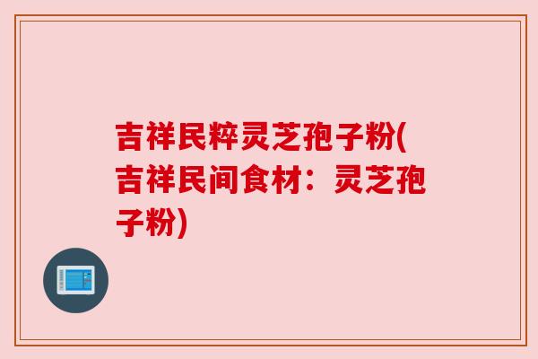 吉祥民粹灵芝孢子粉(吉祥民间食材:灵芝孢子粉) 吉祥民粹灵芝孢子粉(吉祥民间食材:灵芝孢子粉)