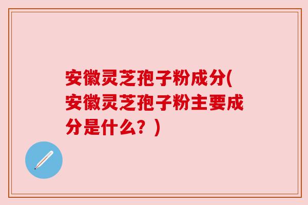安徽灵芝孢子粉成分(安徽灵芝孢子粉主要成分是什么?) 安徽灵芝孢子粉成分(安徽灵芝孢子粉主要成分是什么?)