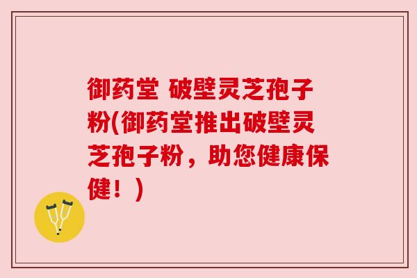 御药堂 破壁灵芝孢子粉(御药堂推出破壁灵芝孢子粉，助您健康保健！)