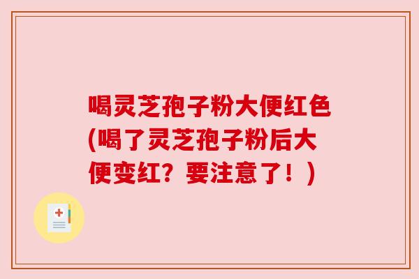 喝灵芝孢子粉大便红色(喝了灵芝孢子粉后大便变红？要注意了！)