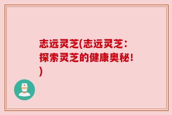 志远灵芝(志远灵芝：探索灵芝的健康奥秘！)
