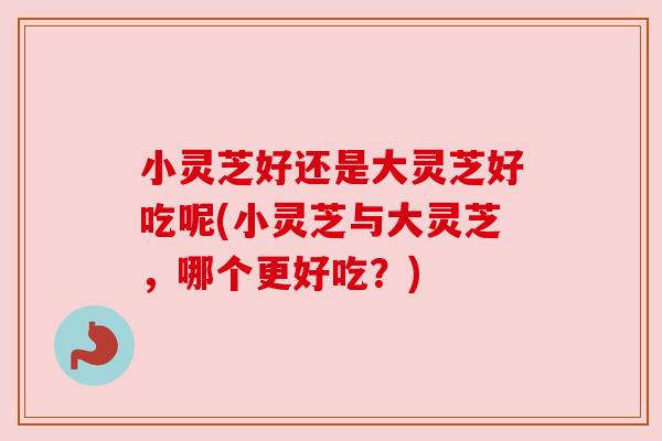 小灵芝好还是大灵芝好吃呢(小灵芝与大灵芝,哪个更好吃?) 小灵芝好还是大灵芝好吃呢(小灵芝与大灵芝,哪个更好吃?)