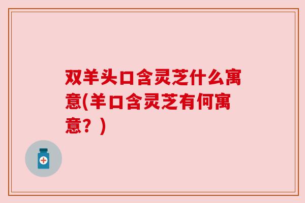 双羊头口含灵芝什么寓意(羊口含灵芝有何寓意?) 双羊头口含灵芝什么寓意(羊口含灵芝有何寓意?)