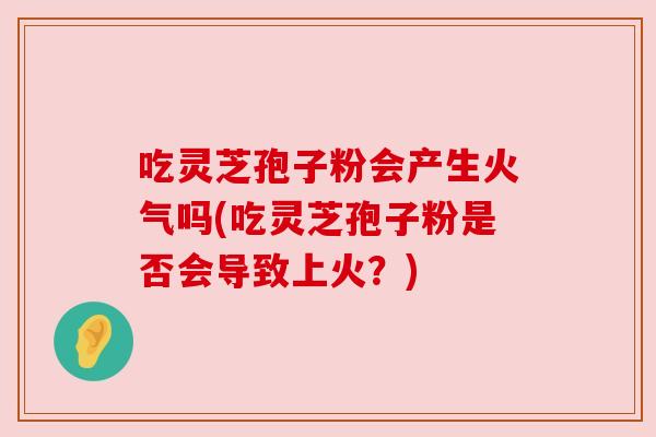 吃灵芝孢子粉会产生火气吗(吃灵芝孢子粉是否会导致上火?) 吃灵芝孢子粉会产生火气吗(吃灵芝孢子粉是否会导致上火?)